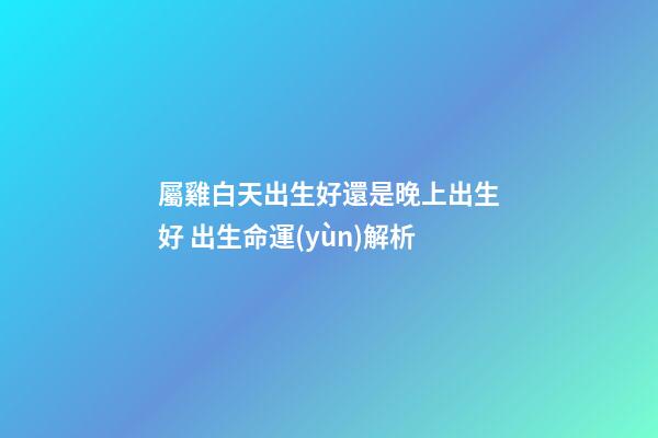 屬雞白天出生好還是晚上出生好 出生命運(yùn)解析